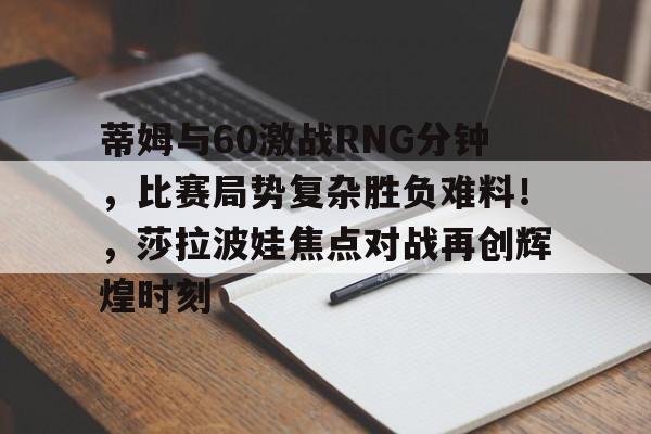 蒂姆与60激战RNG分钟，比赛局势复杂胜负难料！，莎拉波娃焦点对战再创辉煌时刻