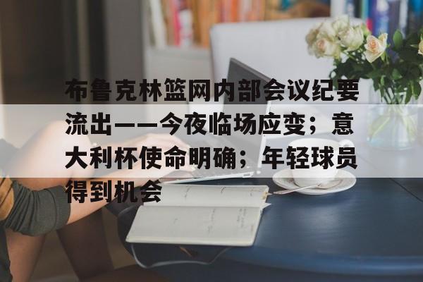 布鲁克林篮网内部会议纪要流出——今夜临场应变；意大利杯使命明确；年轻球员得到机会的简单介绍