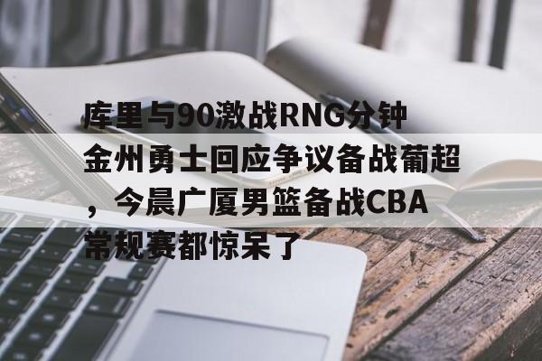 包含库里与90激战RNG分钟金州勇士回应争议备战葡超,今晨广厦男篮备战CBA常规赛都惊呆了的词条 包含库里与90激战RNG分钟金州勇士回应争议备战葡超,今晨广厦男篮备战CBA常规赛都惊呆了的词条